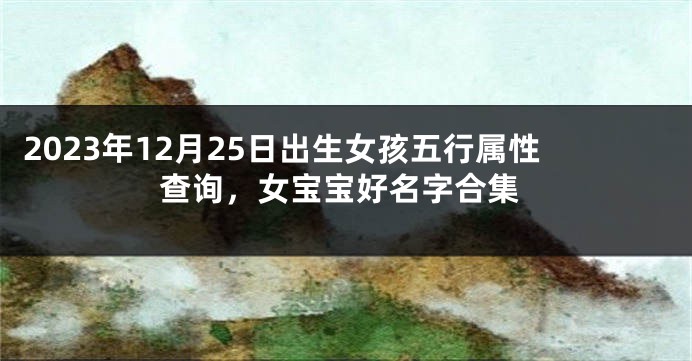 2023年12月25日出生女孩五行属性查询，女宝宝好名字合集