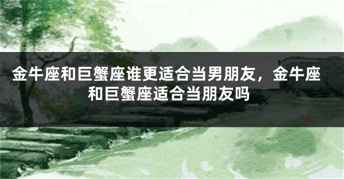 金牛座和巨蟹座谁更适合当男朋友，金牛座和巨蟹座适合当朋友吗