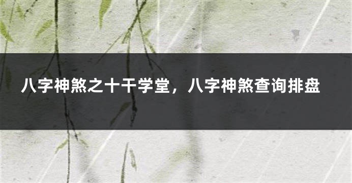 八字神煞之十干学堂，八字神煞查询排盘