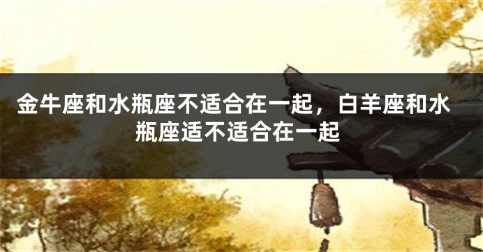 金牛座和水瓶座不适合在一起，白羊座和水瓶座适不适合在一起