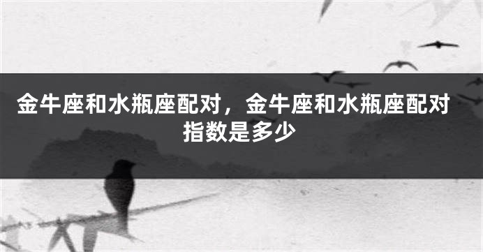 金牛座和水瓶座配对，金牛座和水瓶座配对指数是多少
