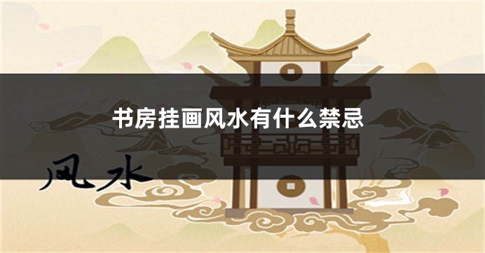书房挂画风水有什么禁忌