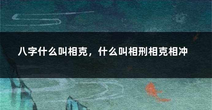 八字什么叫相克，什么叫相刑相克相冲
