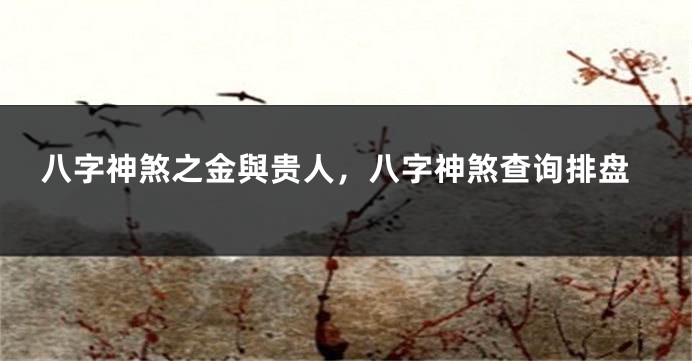 八字神煞之金與贵人，八字神煞查询排盘