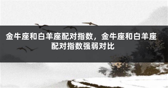 金牛座和白羊座配对指数，金牛座和白羊座配对指数强弱对比