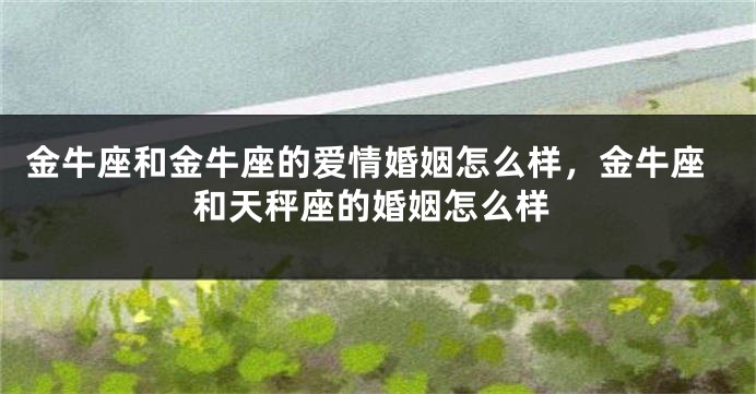金牛座和金牛座的爱情婚姻怎么样，金牛座和天秤座的婚姻怎么样