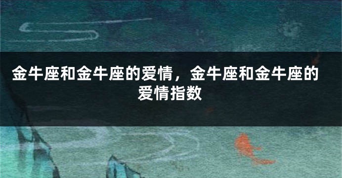 金牛座和金牛座的爱情，金牛座和金牛座的爱情指数