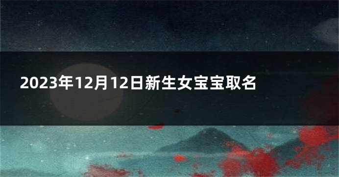 2023年12月12日新生女宝宝取名