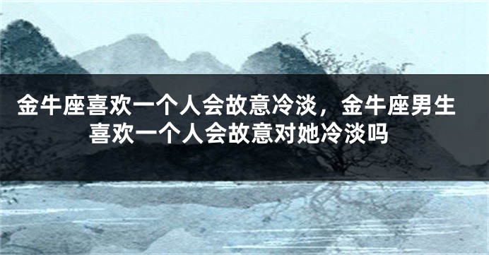 金牛座喜欢一个人会故意冷淡，金牛座男生喜欢一个人会故意对她冷淡吗