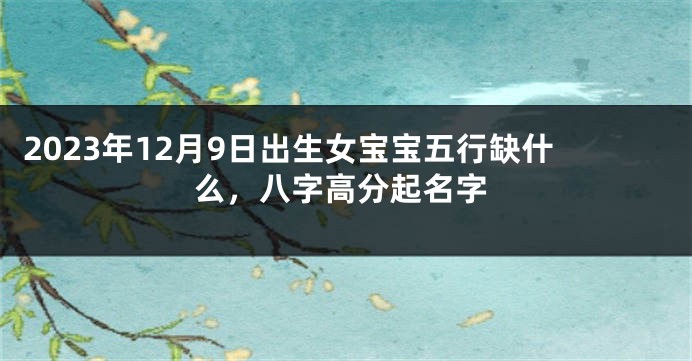 2023年12月9日出生女宝宝五行缺什么，八字高分起名字