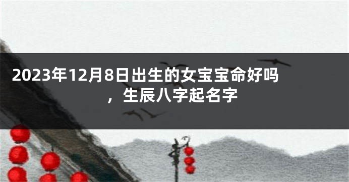 2023年12月8日出生的女宝宝命好吗，生辰八字起名字