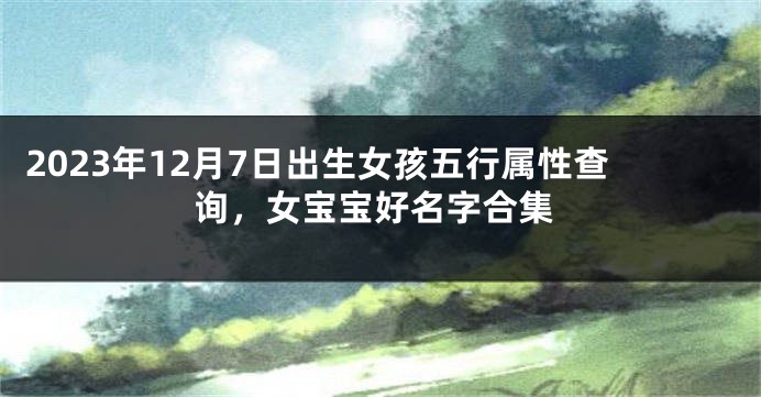 2023年12月7日出生女孩五行属性查询，女宝宝好名字合集