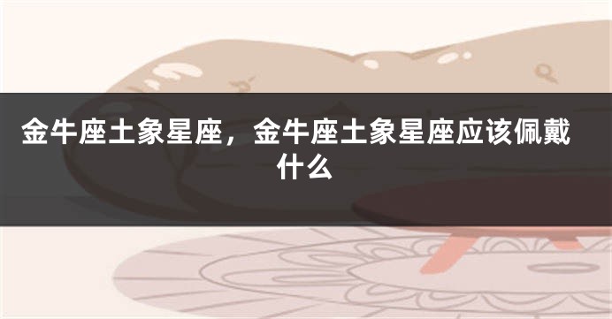 金牛座土象星座，金牛座土象星座应该佩戴什么