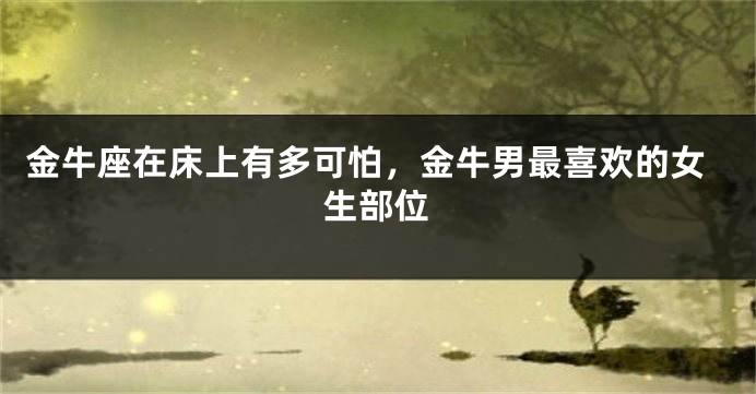 金牛座在床上有多可怕，金牛男最喜欢的女生部位