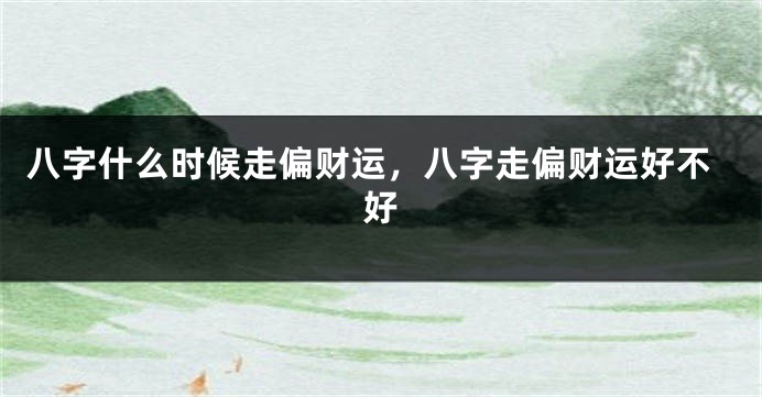 八字什么时候走偏财运，八字走偏财运好不好