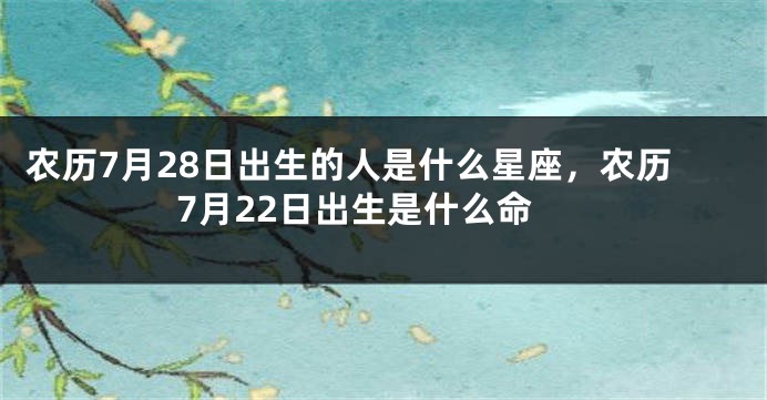 农历7月28日出生的人是什么星座，农历7月22日出生是什么命