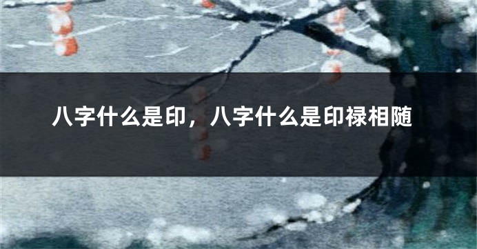 八字什么是印，八字什么是印禄相随