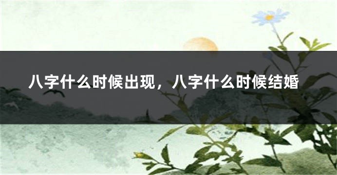 八字什么时候出现，八字什么时候结婚