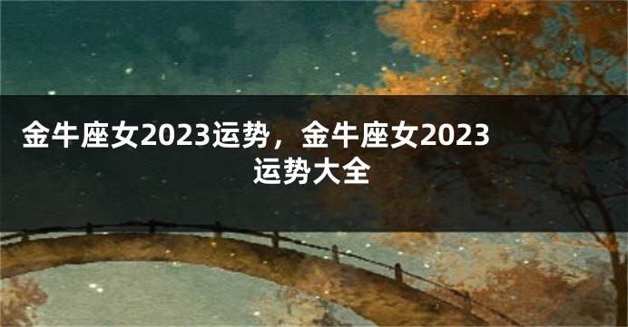 金牛座女2023运势，金牛座女2023运势大全