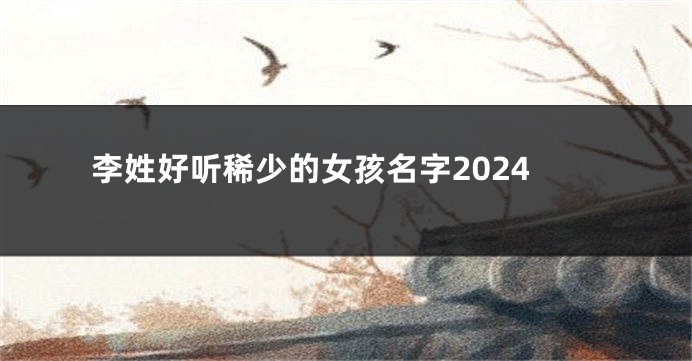 李姓好听稀少的女孩名字2024