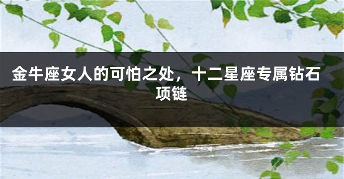 金牛座女人的可怕之处，十二星座专属钻石项链