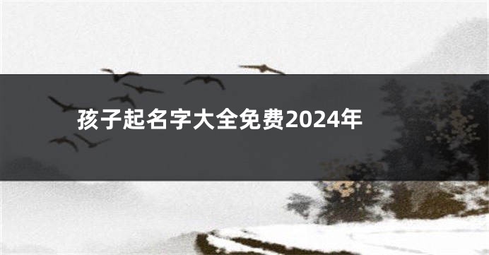 孩子起名字大全免费2024年