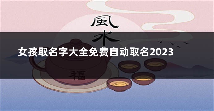 女孩取名字大全免费自动取名2023