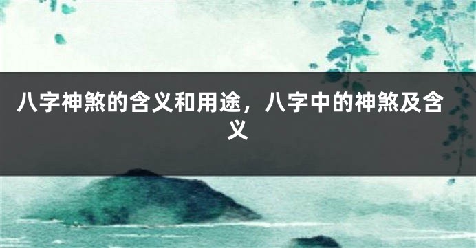 八字神煞的含义和用途，八字中的神煞及含义