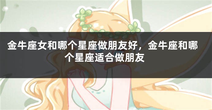 金牛座女和哪个星座做朋友好，金牛座和哪个星座适合做朋友