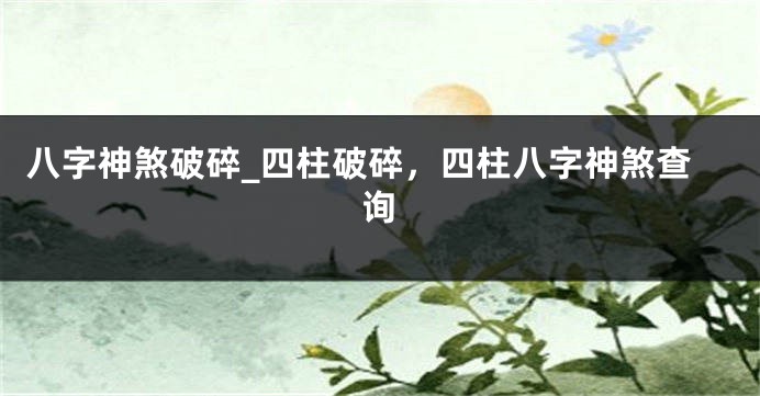 八字神煞破碎_四柱破碎，四柱八字神煞查询