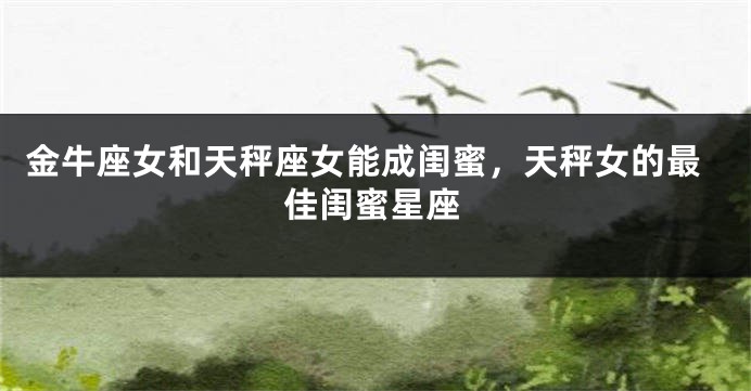 金牛座女和天秤座女能成闺蜜，天秤女的最佳闺蜜星座