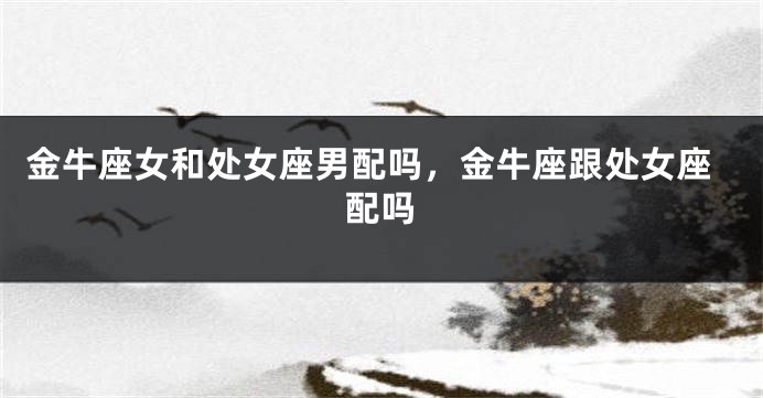 金牛座女和处女座男配吗，金牛座跟处女座配吗