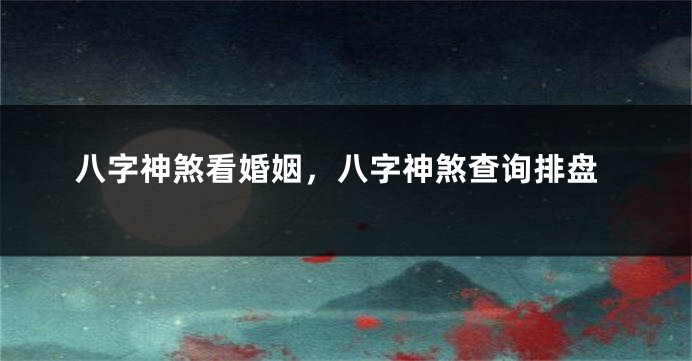 八字神煞看婚姻，八字神煞查询排盘