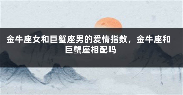 金牛座女和巨蟹座男的爱情指数，金牛座和巨蟹座相配吗