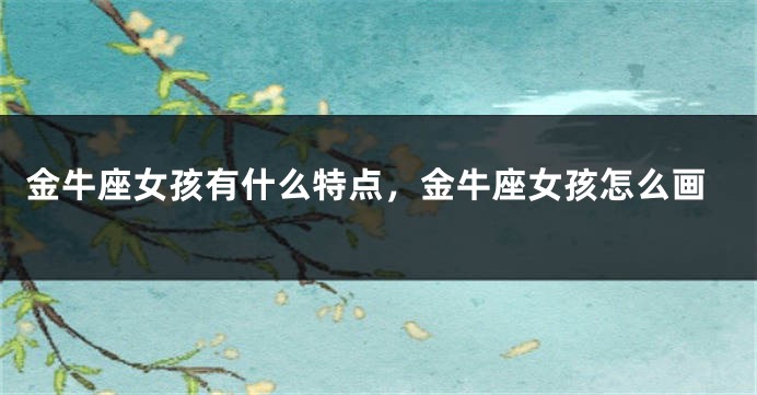 金牛座女孩有什么特点，金牛座女孩怎么画