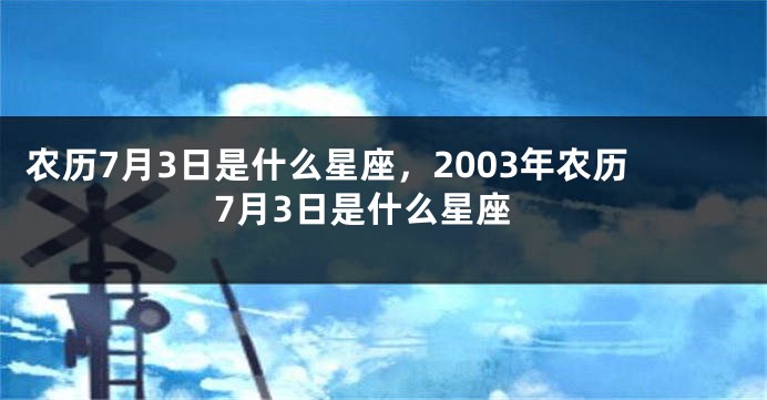 农历7月3日是什么星座，2003年农历7月3日是什么星座