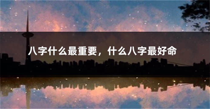 八字什么最重要，什么八字最好命