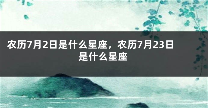 农历7月2日是什么星座，农历7月23日是什么星座