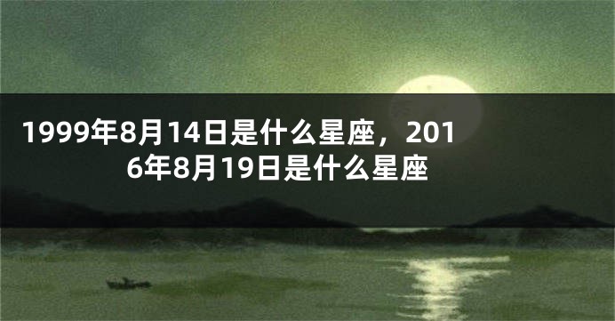 1999年8月14日是什么星座，2016年8月19日是什么星座