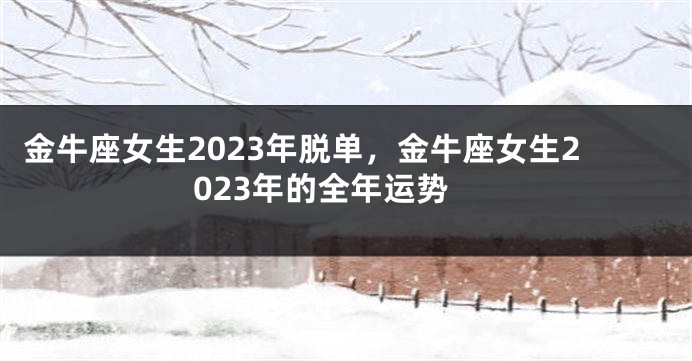 金牛座女生2023年脱单，金牛座女生2023年的全年运势