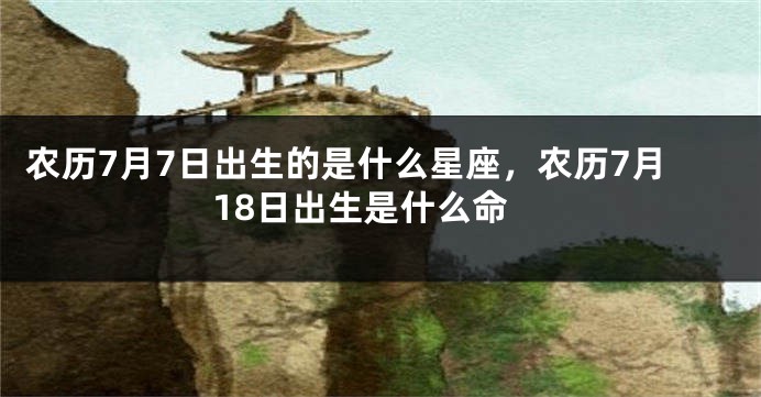 农历7月7日出生的是什么星座，农历7月18日出生是什么命