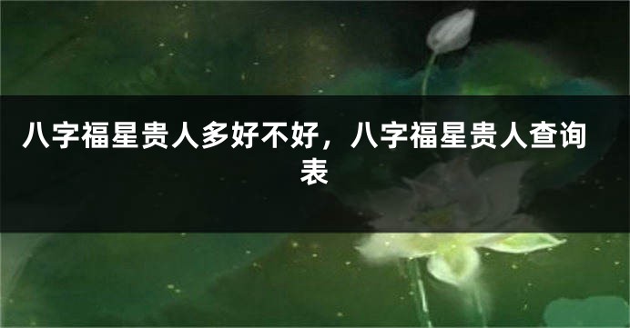 八字福星贵人多好不好，八字福星贵人查询表