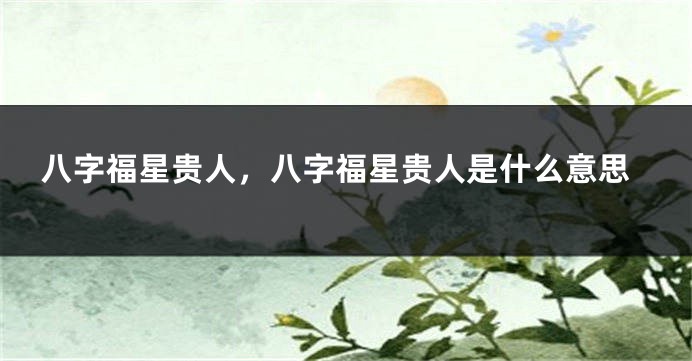 八字福星贵人，八字福星贵人是什么意思