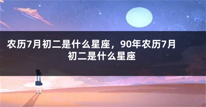 农历7月初二是什么星座，90年农历7月初二是什么星座