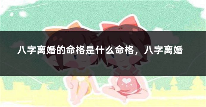 八字离婚的命格是什么命格，八字离婚