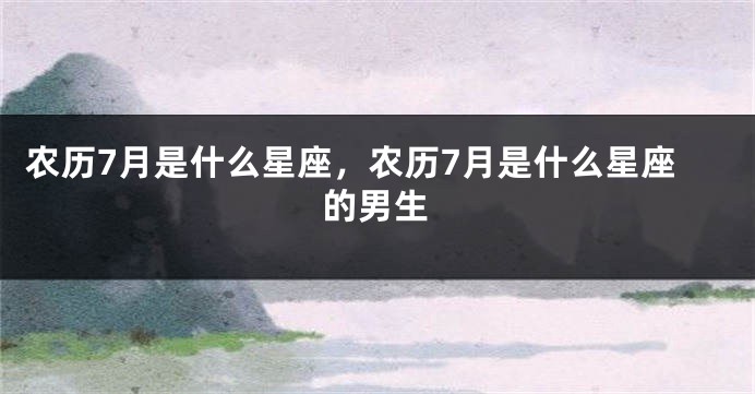 农历7月是什么星座，农历7月是什么星座的男生