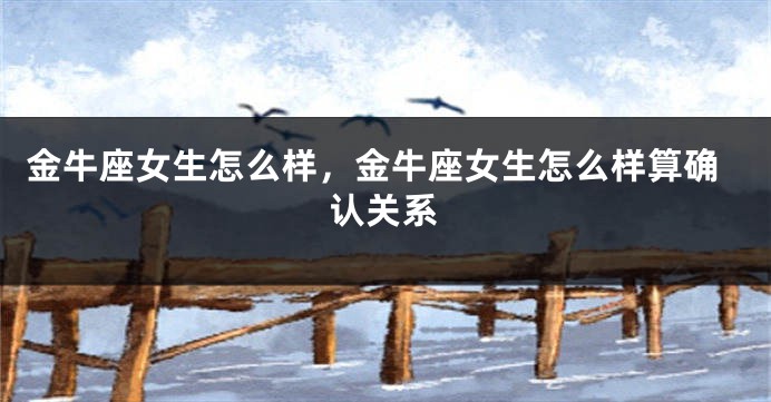 金牛座女生怎么样，金牛座女生怎么样算确认关系