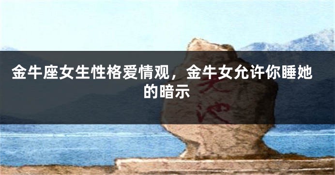 金牛座女生性格爱情观，金牛女允许你睡她的暗示