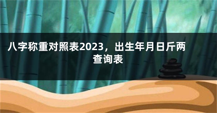 八字称重对照表2023，出生年月日斤两查询表