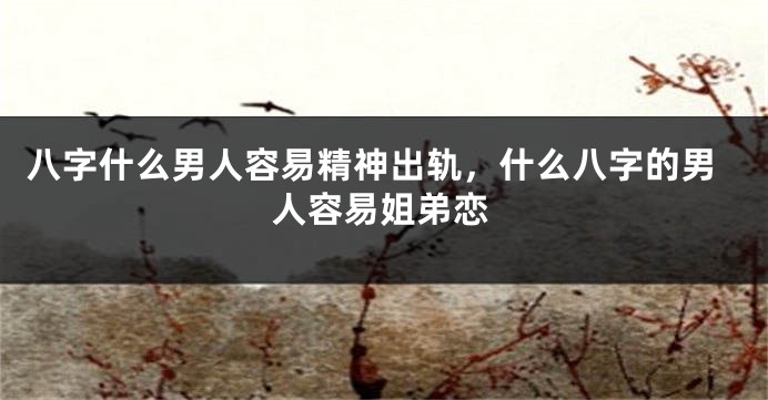 八字什么男人容易精神出轨，什么八字的男人容易姐弟恋